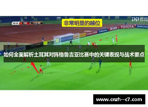 如何全面解析土耳其对阵格鲁吉亚比赛中的关键表现与战术要点