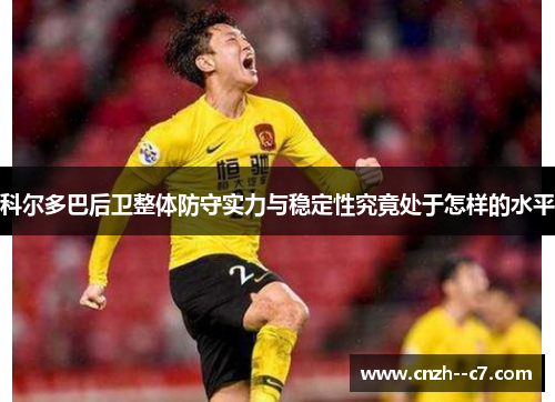 科尔多巴后卫整体防守实力与稳定性究竟处于怎样的水平
