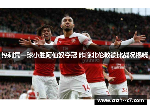 热刺凭一球小胜阿仙奴夺冠 昨晚北伦敦德比战况揭晓