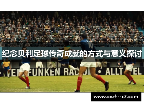 纪念贝利足球传奇成就的方式与意义探讨