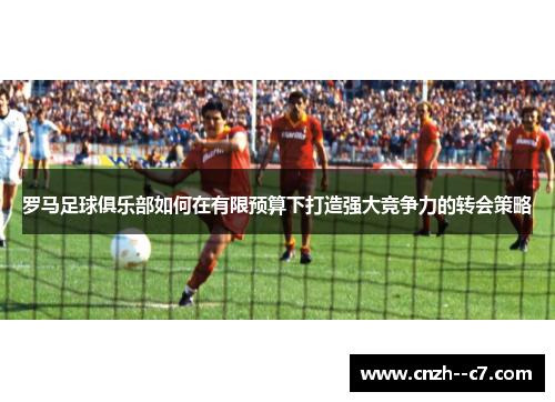 罗马足球俱乐部如何在有限预算下打造强大竞争力的转会策略