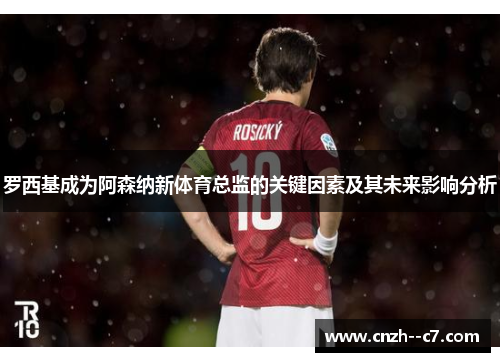 罗西基成为阿森纳新体育总监的关键因素及其未来影响分析