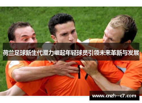 荷兰足球新生代潜力崛起年轻球员引领未来革新与发展 荷兰足球新生代潜力崛起年轻球员引领未来革新与发展