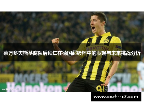 莱万多夫斯基离队后拜仁在德国超级杯中的表现与未来挑战分析 莱万多夫斯基离队后拜仁在德国超级杯中的表现与未来挑战分析