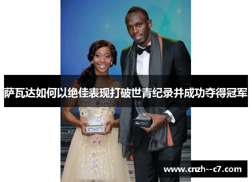 萨瓦达如何以绝佳表现打破世青纪录并成功夺得冠军 萨瓦达如何以绝佳表现打破世青纪录并成功夺得冠军