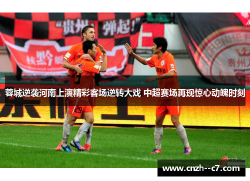 蓉城逆袭河南上演精彩客场逆转大戏 中超赛场再现惊心动魄时刻
