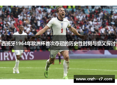 西班牙1964年欧洲杯首次夺冠的历史性时刻与意义探讨 西班牙1964年欧洲杯首次夺冠的历史性时刻与意义探讨