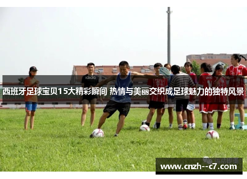 西班牙足球宝贝15大精彩瞬间 热情与美丽交织成足球魅力的独特风景 西班牙足球宝贝15大精彩瞬间 热情与美丽交织成足球魅力的独特风景