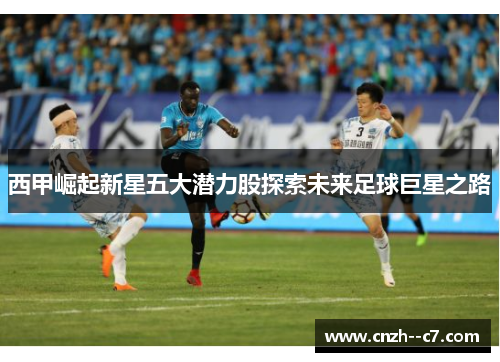 西甲崛起新星五大潜力股探索未来足球巨星之路 西甲崛起新星五大潜力股探索未来足球巨星之路