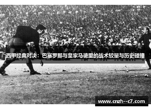 西甲经典对决:巴塞罗那与皇家马德里的战术较量与历史碰撞 西甲经典对决:巴塞罗那与皇家马德里的战术较量与历史碰撞