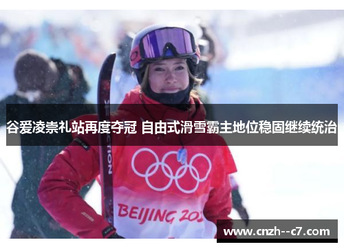 谷爱凌崇礼站再度夺冠 自由式滑雪霸主地位稳固继续统治 谷爱凌崇礼站再度夺冠 自由式滑雪霸主地位稳固继续统治