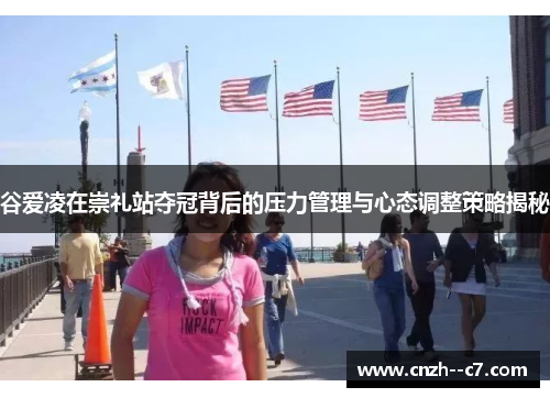 谷爱凌在崇礼站夺冠背后的压力管理与心态调整策略揭秘 谷爱凌在崇礼站夺冠背后的压力管理与心态调整策略揭秘