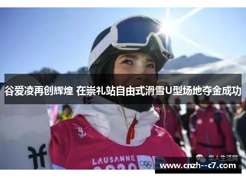 谷爱凌再创辉煌 在崇礼站自由式滑雪U型场地夺金成功 谷爱凌再创辉煌 在崇礼站自由式滑雪U型场地夺金成功