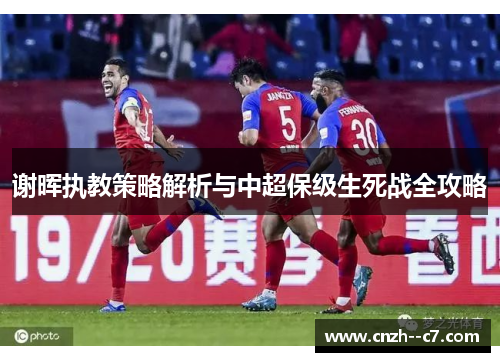 谢晖执教策略解析与中超保级生死战全攻略 谢晖执教策略解析与中超保级生死战全攻略