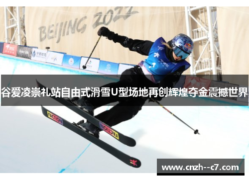 谷爱凌崇礼站自由式滑雪U型场地再创辉煌夺金震撼世界 谷爱凌崇礼站自由式滑雪U型场地再创辉煌夺金震撼世界