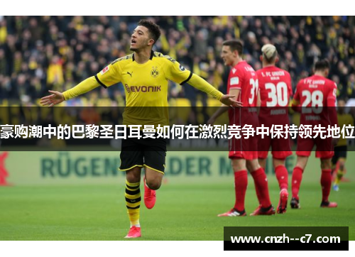 豪购潮中的巴黎圣日耳曼如何在激烈竞争中保持领先地位 豪购潮中的巴黎圣日耳曼如何在激烈竞争中保持领先地位