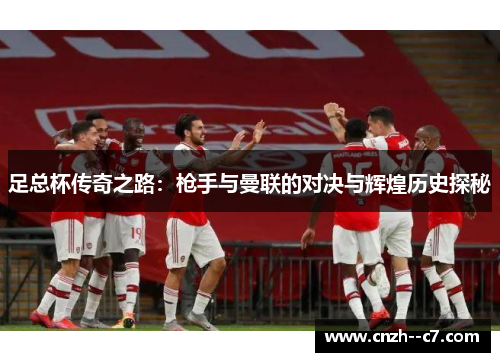 足总杯传奇之路:枪手与曼联的对决与辉煌历史探秘 足总杯传奇之路:枪手与曼联的对决与辉煌历史探秘