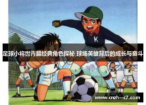 足球小将世青篇经典角色探秘 球场英雄背后的成长与奋斗 足球小将世青篇经典角色探秘 球场英雄背后的成长与奋斗