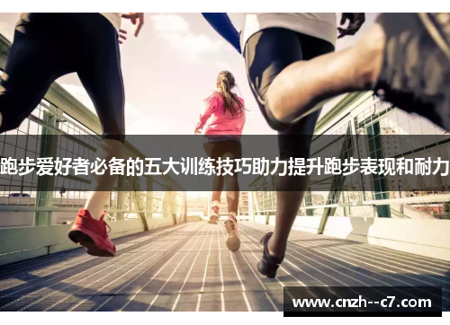 跑步爱好者必备的五大训练技巧助力提升跑步表现和耐力 跑步爱好者必备的五大训练技巧助力提升跑步表现和耐力
