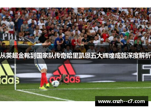 从英超金靴到国家队传奇哈里凯恩五大辉煌成就深度解析
