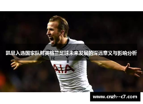 凯恩入选国家队对英格兰足球未来发展的深远意义与影响分析