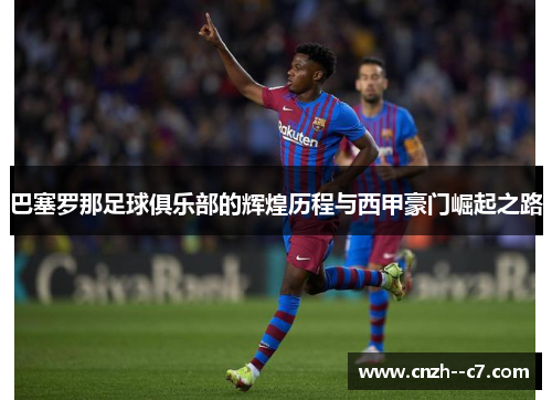 巴塞罗那足球俱乐部的辉煌历程与西甲豪门崛起之路