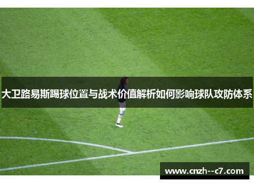 大卫路易斯踢球位置与战术价值解析如何影响球队攻防体系