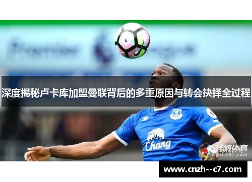 深度揭秘卢卡库加盟曼联背后的多重原因与转会抉择全过程