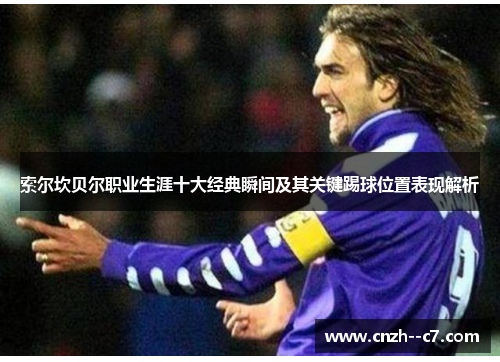 索尔坎贝尔职业生涯十大经典瞬间及其关键踢球位置表现解析 索尔坎贝尔职业生涯十大经典瞬间及其关键踢球位置表现解析