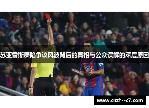 苏亚雷斯屡陷争议风波背后的真相与公众误解的深层原因