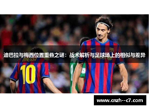 迪巴拉与梅西位置重叠之谜：战术解析与足球场上的相似与差异