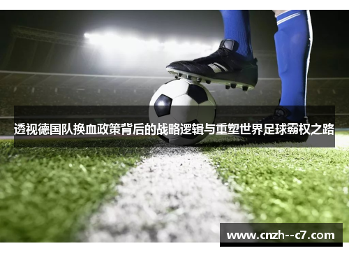 透视德国队换血政策背后的战略逻辑与重塑世界足球霸权之路