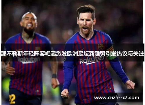 那不勒斯年轻阵容崛起激发欧洲足坛新趋势引发热议与关注