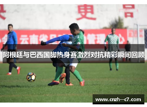 阿根廷与巴西国脚热身赛激烈对抗精彩瞬间回顾