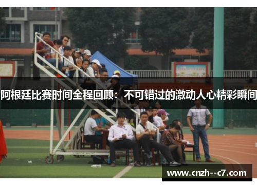 阿根廷比赛时间全程回顾：不可错过的激动人心精彩瞬间