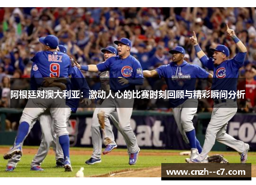 阿根廷对澳大利亚：激动人心的比赛时刻回顾与精彩瞬间分析