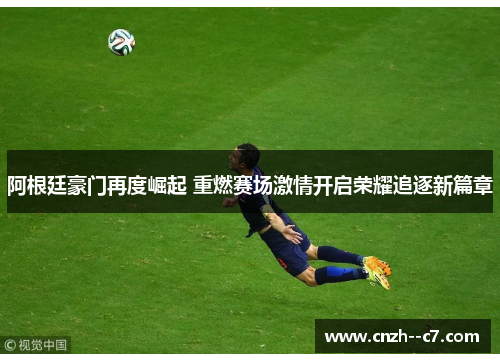 阿根廷豪门再度崛起 重燃赛场激情开启荣耀追逐新篇章