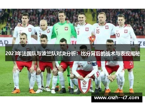 2023年法国队与波兰队对决分析:比分背后的战术与表现揭秘 2023年法国队与波兰队对决分析:比分背后的战术与表现揭秘