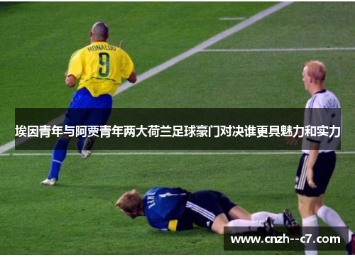 埃因青年与阿贾青年两大荷兰足球豪门对决谁更具魅力和实力 埃因青年与阿贾青年两大荷兰足球豪门对决谁更具魅力和实力