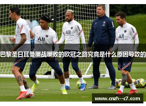 巴黎圣日耳曼屡战屡败的欧冠之路究竟是什么原因导致的 巴黎圣日耳曼屡战屡败的欧冠之路究竟是什么原因导致的