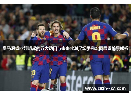 皇马渴望欧超崛起的五大动因与未来欧洲足坛争霸宏图展望前景解析
