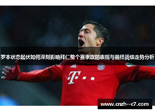 罗本状态起伏如何深刻影响拜仁整个赛季攻防表现与最终战绩走势分析 罗本状态起伏如何深刻影响拜仁整个赛季攻防表现与最终战绩走势分析