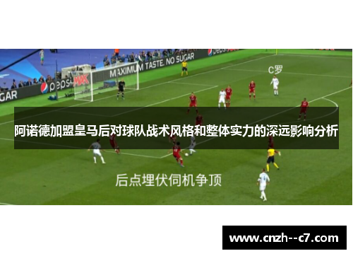 阿诺德加盟皇马后对球队战术风格和整体实力的深远影响分析 阿诺德加盟皇马后对球队战术风格和整体实力的深远影响分析