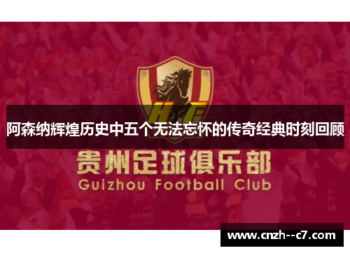 阿森纳辉煌历史中五个无法忘怀的传奇经典时刻回顾 阿森纳辉煌历史中五个无法忘怀的传奇经典时刻回顾