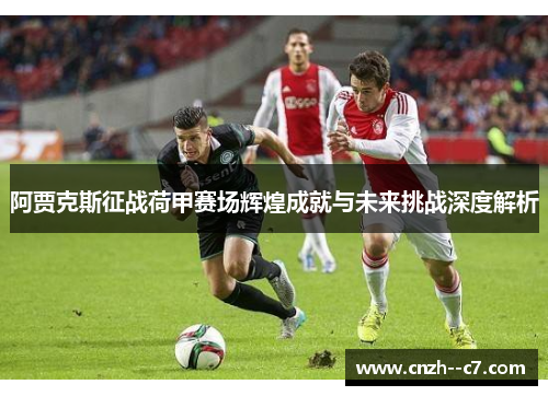 阿贾克斯征战荷甲赛场辉煌成就与未来挑战深度解析 阿贾克斯征战荷甲赛场辉煌成就与未来挑战深度解析