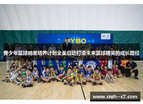 青少年篮球明星培养计划全面启动打造未来篮球精英的成长路径 青少年篮球明星培养计划全面启动打造未来篮球精英的成长路径