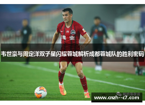 韦世豪与周定洋双子星闪耀蓉城解析成都蓉城队的胜利密码 韦世豪与周定洋双子星闪耀蓉城解析成都蓉城队的胜利密码