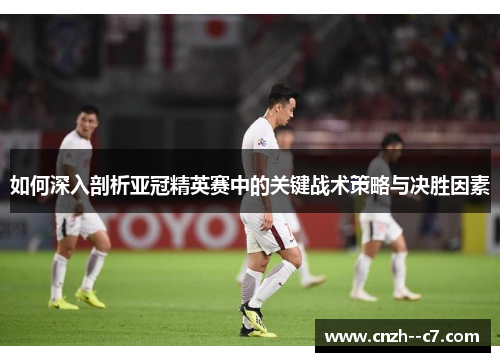 如何深入剖析亚冠精英赛中的关键战术策略与决胜因素