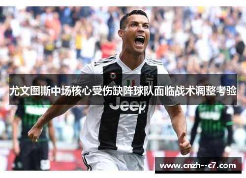 尤文图斯中场核心受伤缺阵球队面临战术调整考验