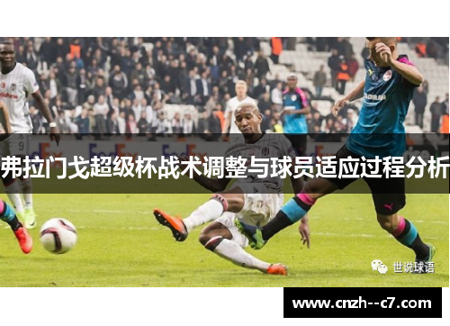弗拉门戈超级杯战术调整与球员适应过程分析